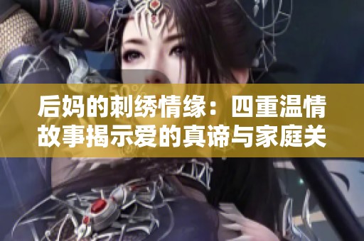 后妈的刺绣情缘：四重温情故事揭示爱的真谛与家庭关系