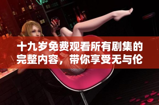 十九岁免费观看所有剧集的完整内容，带你享受无与伦比的观影体验