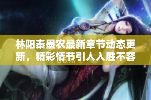 林阳秦墨农最新章节动态更新，精彩情节引人入胜不容错过