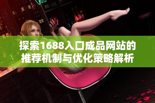 探索1688入口成品网站的推荐机制与优化策略解析