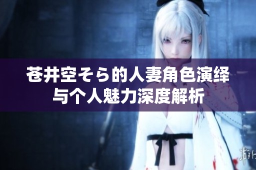 苍井空そら的人妻角色演绎与个人魅力深度解析