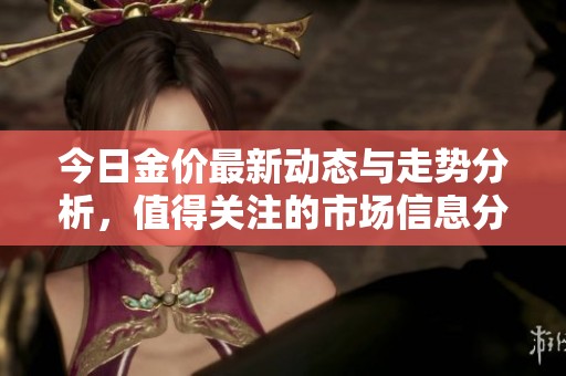 今日金价最新动态与走势分析，值得关注的市场信息分享