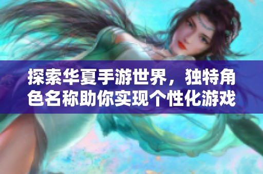探索华夏手游世界，独特角色名称助你实现个性化游戏体验