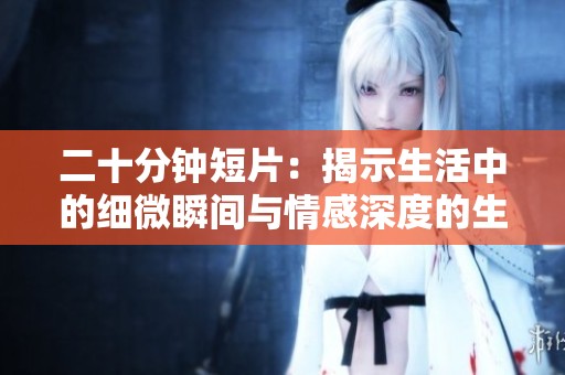 二十分钟短片：揭示生活中的细微瞬间与情感深度的生动叙述