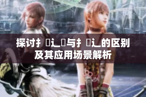 探讨扌喿辶畑与扌喿辶的区别及其应用场景解析