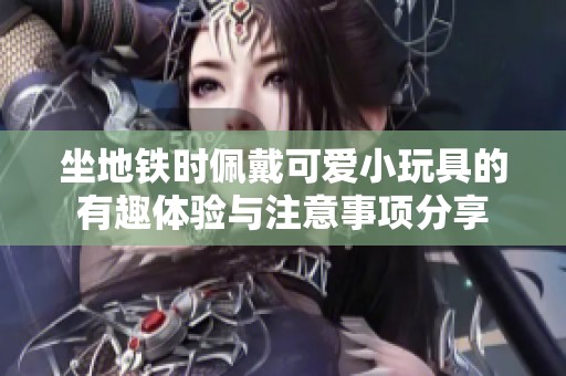 坐地铁时佩戴可爱小玩具的有趣体验与注意事项分享