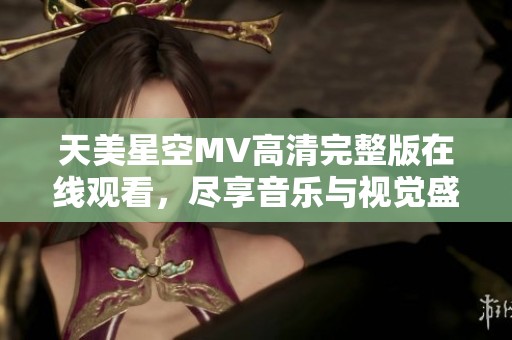 天美星空MV高清完整版在线观看，尽享音乐与视觉盛宴！