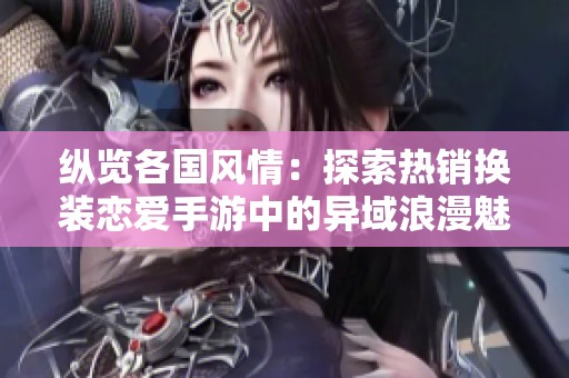 纵览各国风情：探索热销换装恋爱手游中的异域浪漫魅力