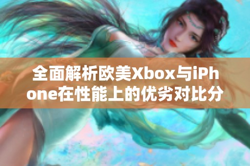 全面解析欧美Xbox与iPhone在性能上的优劣对比分析
