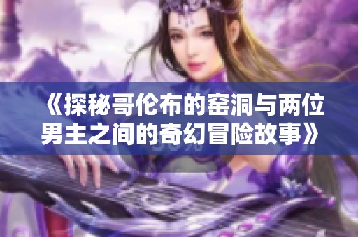 《探秘哥伦布的窑洞与两位男主之间的奇幻冒险故事》