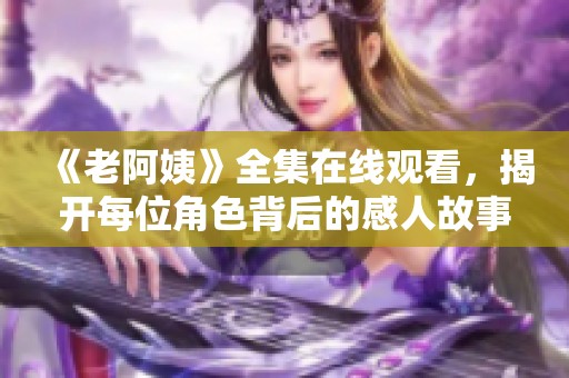 《老阿姨》全集在线观看，揭开每位角色背后的感人故事与人生哲学