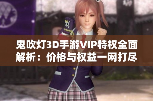 鬼吹灯3D手游VIP特权全面解析：价格与权益一网打尽