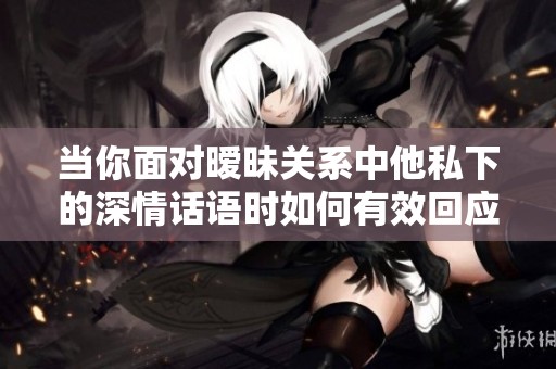 当你面对暧昧关系中他私下的深情话语时如何有效回应