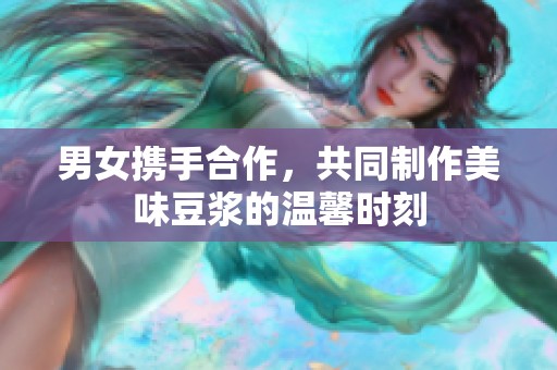 男女携手合作，共同制作美味豆浆的温馨时刻