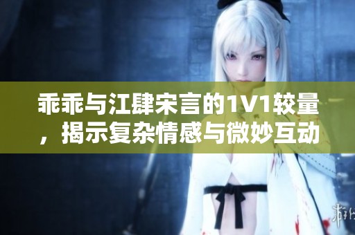 乖乖与江肆宋言的1V1较量，揭示复杂情感与微妙互动的故事线