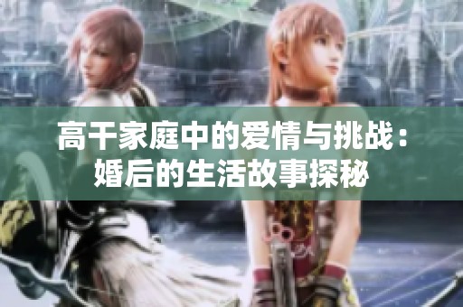 高干家庭中的爱情与挑战：婚后的生活故事探秘