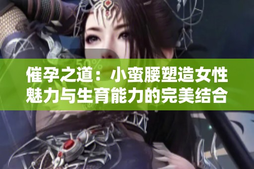 催孕之道：小蛮腰塑造女性魅力与生育能力的完美结合