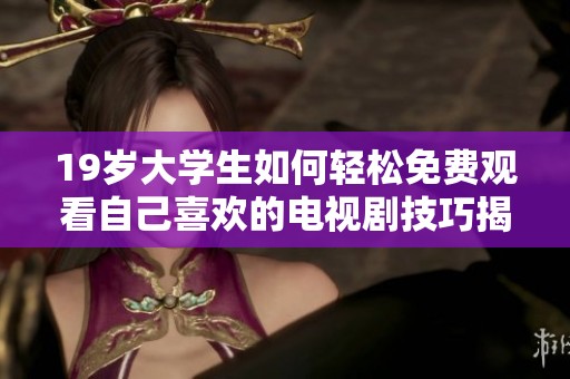 19岁大学生如何轻松免费观看自己喜欢的电视剧技巧揭秘