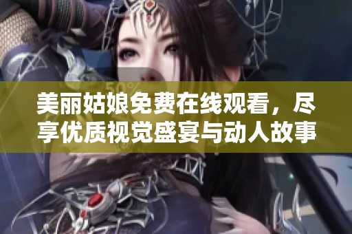 美丽姑娘免费在线观看，尽享优质视觉盛宴与动人故事体验