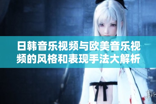 日韩音乐视频与欧美音乐视频的风格和表现手法大解析