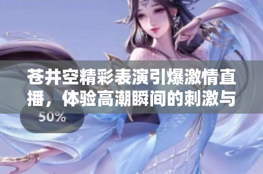 苍井空精彩表演引爆激情直播，体验高潮瞬间的刺激与魅力