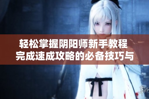 轻松掌握阴阳师新手教程 完成速成攻略的必备技巧与心得