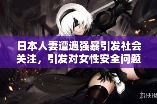 日本人妻遭遇强暴引发社会关注，引发对女性安全问题的讨论与反思
