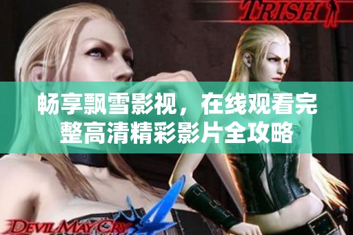 畅享飘雪影视，在线观看完整高清精彩影片全攻略