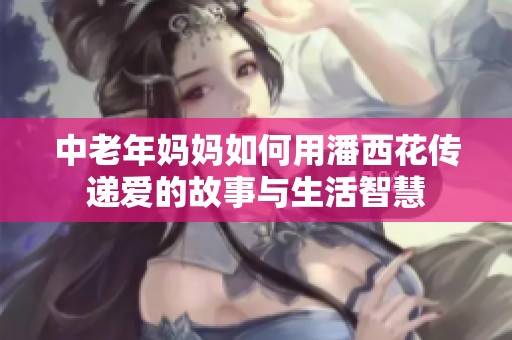 中老年妈妈如何用潘西花传递爱的故事与生活智慧