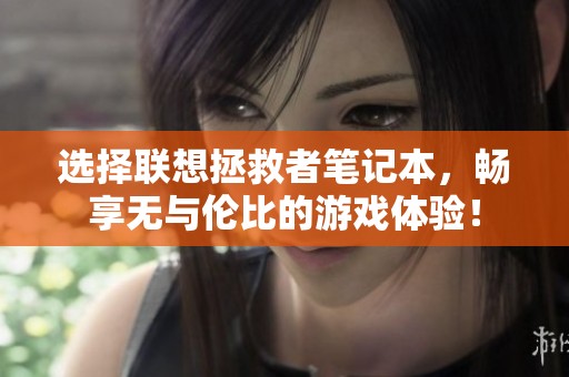 选择联想拯救者笔记本，畅享无与伦比的游戏体验！