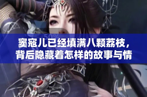 窦寇儿已经填满八颗荔枝，背后隐藏着怎样的故事与情感？