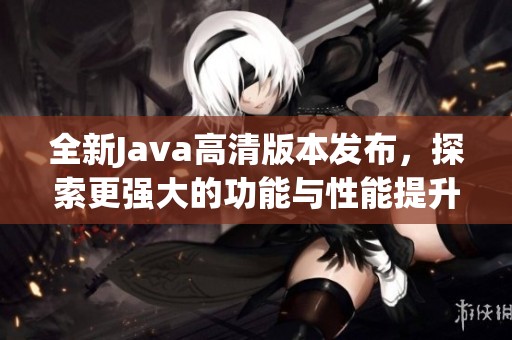 全新Java高清版本发布，探索更强大的功能与性能提升