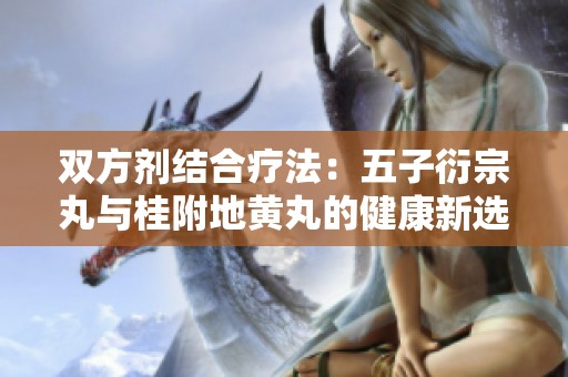 双方剂结合疗法：五子衍宗丸与桂附地黄丸的健康新选择
