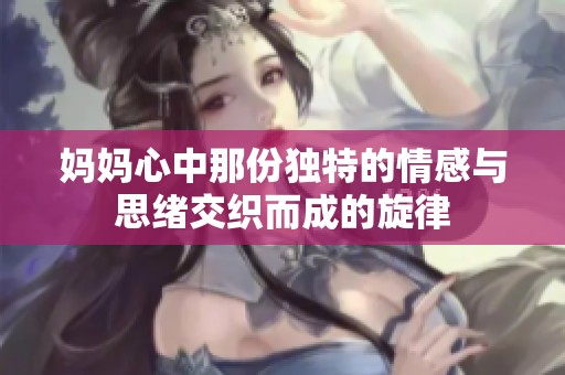 妈妈心中那份独特的情感与思绪交织而成的旋律