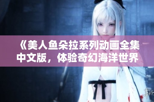《美人鱼朵拉系列动画全集中文版，体验奇幻海洋世界的小游戏》