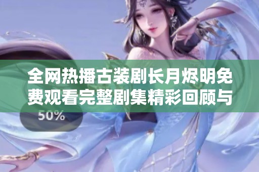 全网热播古装剧长月烬明免费观看完整剧集精彩回顾与分析
