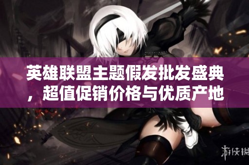 英雄联盟主题假发批发盛典，超值促销价格与优质产地推荐