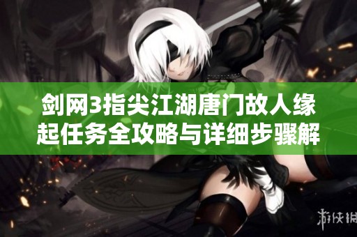 剑网3指尖江湖唐门故人缘起任务全攻略与详细步骤解析