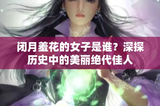 闭月羞花的女子是谁？深探历史中的美丽绝代佳人