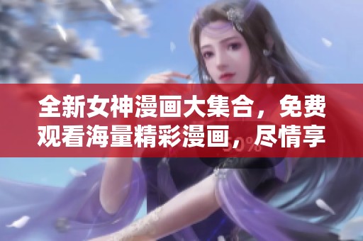 全新女神漫画大集合，免费观看海量精彩漫画，尽情享受阅读乐趣！