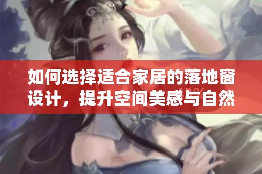 如何选择适合家居的落地窗设计，提升空间美感与自然光线