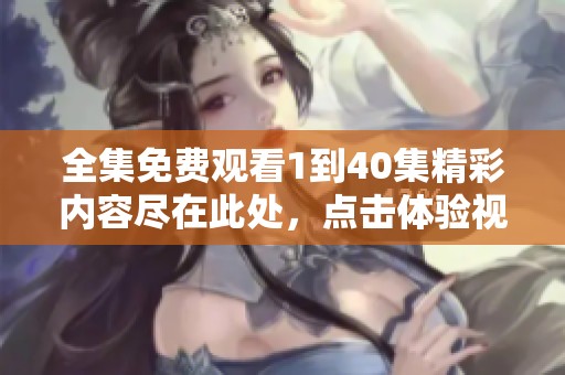 全集免费观看1到40集精彩内容尽在此处，点击体验视频盛宴