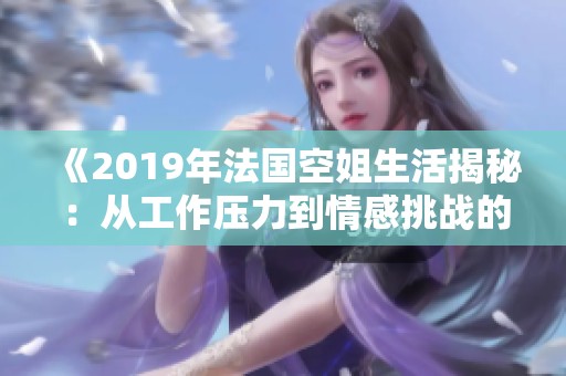 《2019年法国空姐生活揭秘：从工作压力到情感挑战的真实故事》