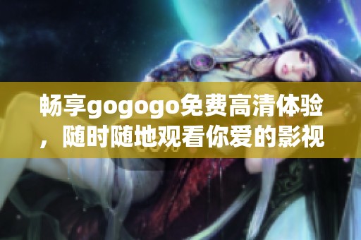 畅享gogogo免费高清体验，随时随地观看你爱的影视作品