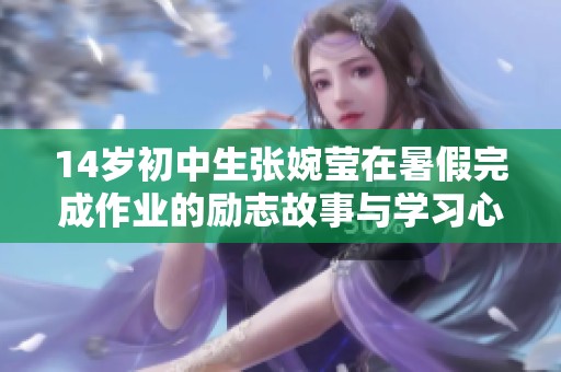 14岁初中生张婉莹在暑假完成作业的励志故事与学习心得分享