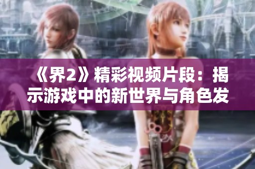 《界2》精彩视频片段：揭示游戏中的新世界与角色发展瞬间