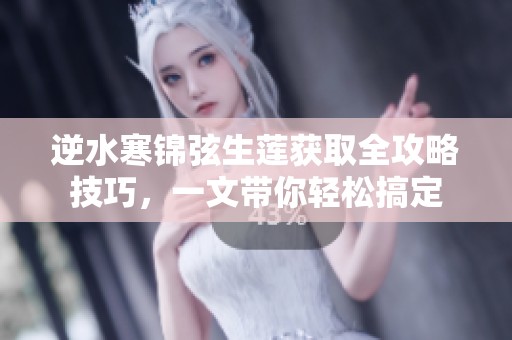 逆水寒锦弦生莲获取全攻略技巧，一文带你轻松搞定
