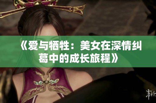 《爱与牺牲：美女在深情纠葛中的成长旅程》