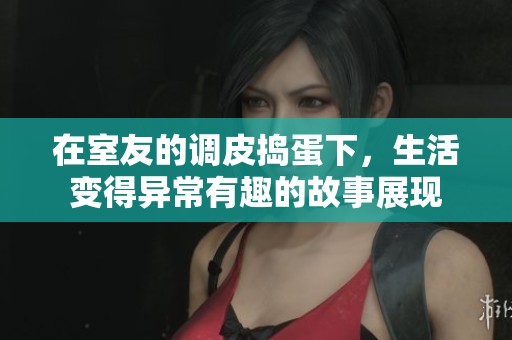 在室友的调皮捣蛋下，生活变得异常有趣的故事展现