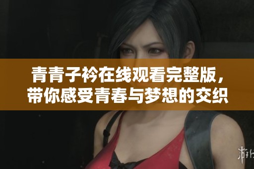 青青子衿在线观看完整版，带你感受青春与梦想的交织与追逐